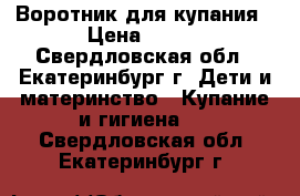 Воротник для купания › Цена ­ 250 - Свердловская обл., Екатеринбург г. Дети и материнство » Купание и гигиена   . Свердловская обл.,Екатеринбург г.